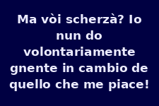 Ma vuoi scherzare? Io non do volontariamente niente in cambio di ciò che mi piace!
