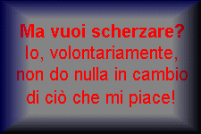 Ma vuoi scherzare? Io non do volontariamente niente in cambio di ciò che mi piace!